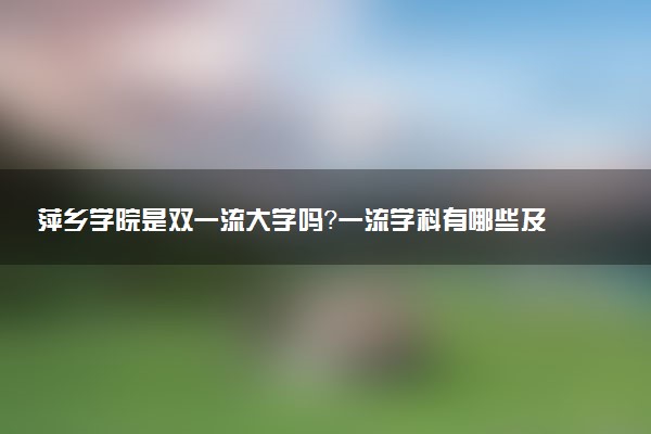 萍乡学院是双一流大学吗？一流学科有哪些及历年分数线位次