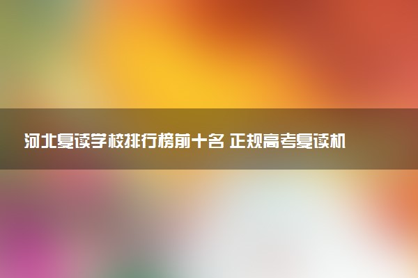 河北复读学校排行榜前十名 正规高考复读机构一览