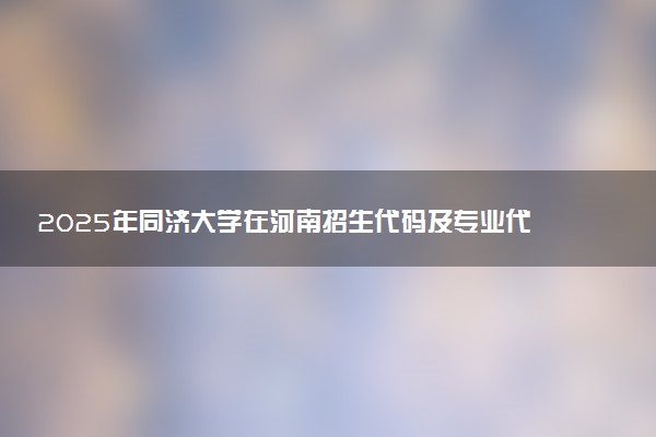 2025年同济大学在河南招生代码及专业代码 同济大学河南代码是多少？怎么查询？