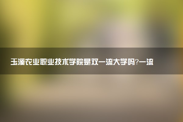 玉溪农业职业技术学院是双一流大学吗？一流学科有哪些及历年分数线位次