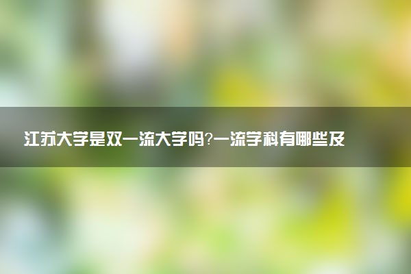 江苏大学是双一流大学吗？一流学科有哪些及历年分数线位次