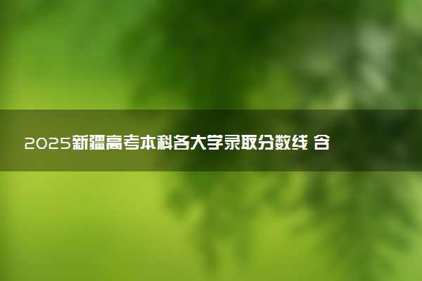 2025新疆高考本科各大学录取分数线 含全国高校最低投档分