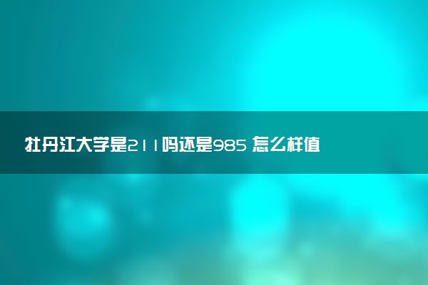 牡丹江大学是211吗还是985 怎么样值得读吗及学长学姐评价