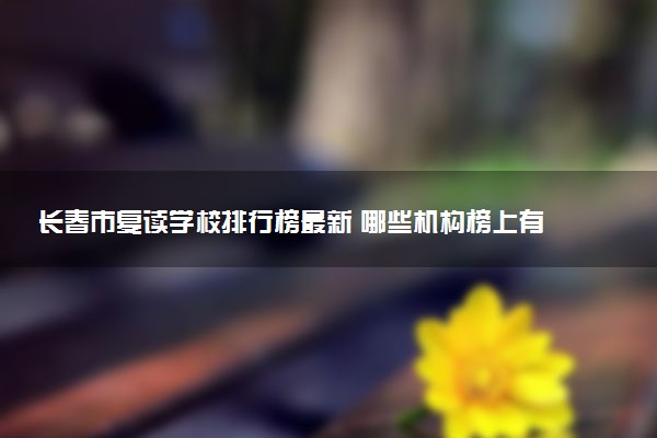 长春市复读学校排行榜最新 哪些机构榜上有名