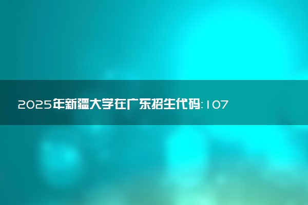 2025年新疆大学在广东招生代码：10755 专业代码及报考指南