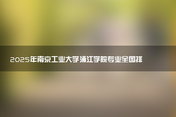 2025年南京工业大学浦江学院专业全国排名及王牌专业有哪些