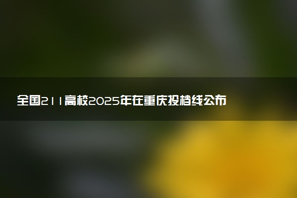 全国211高校2025年在重庆投档线公布 最低分是多少