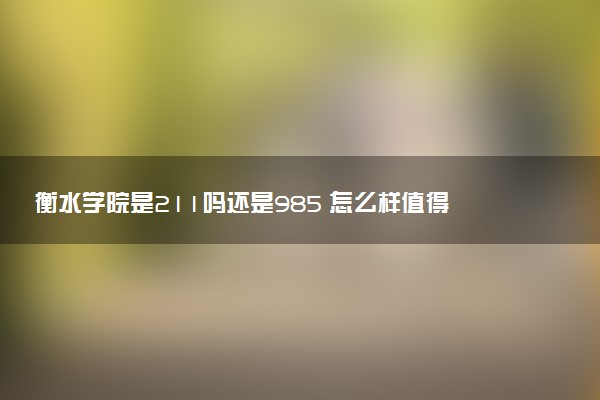 衡水学院是211吗还是985 怎么样值得读吗及学长学姐评价