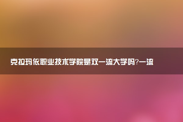 克拉玛依职业技术学院是双一流大学吗？一流学科有哪些及历年分数线位次