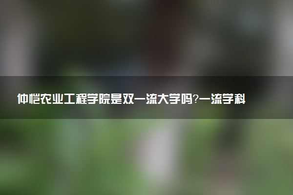 仲恺农业工程学院是双一流大学吗？一流学科有哪些及历年分数线位次