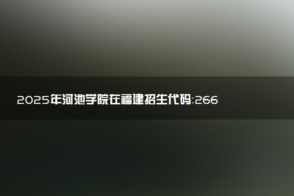2025年河池学院在福建招生代码：2661 专业代码及报考指南