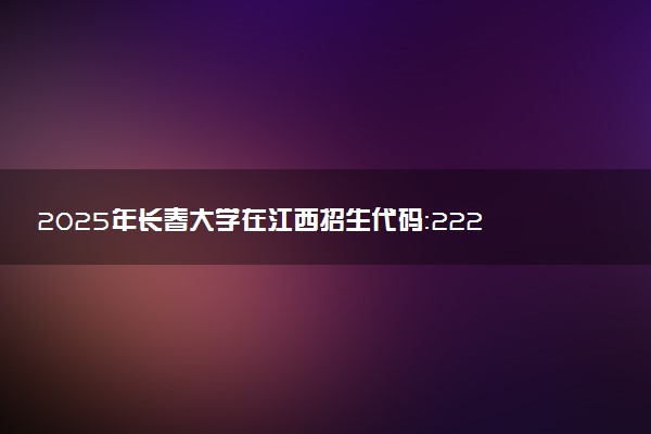 2025年长春大学在江西招生代码：2227 专业代码及报考指南