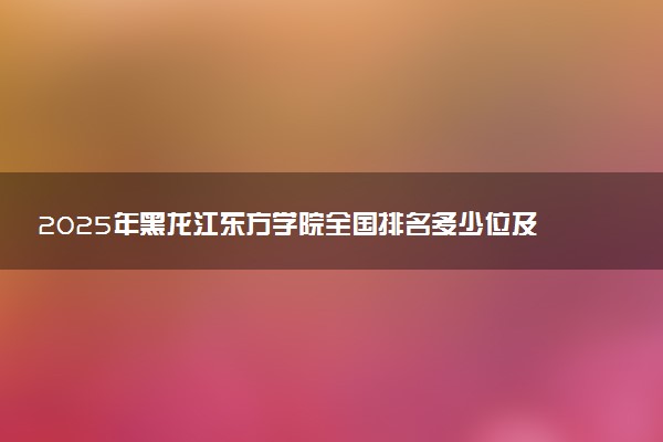 2025年黑龙江东方学院全国排名多少位及王牌专业有哪些？