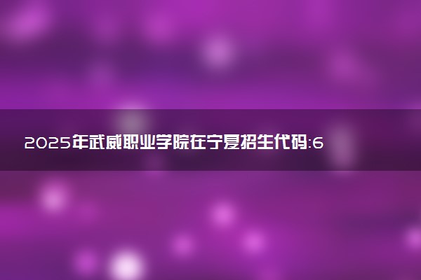 2025年武威职业学院在宁夏招生代码：6291 专业代码及报考指南