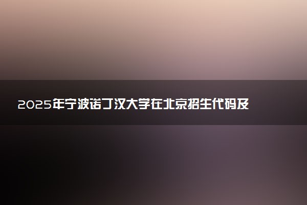 2025年宁波诺丁汉大学在北京招生代码及专业代码 宁波诺丁汉大学北京代码是多少？怎么查询？