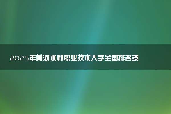 2025年黄河水利职业技术大学全国排名多少位及王牌专业有哪些？
