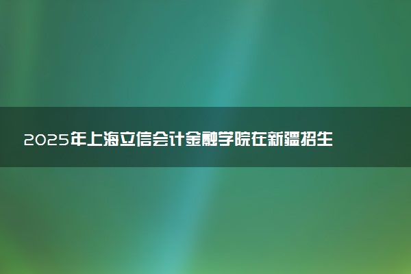 2025年上海立信会计金融学院在新疆招生代码：1678 专业代码及报考指南