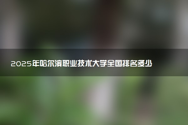 2025年哈尔滨职业技术大学全国排名多少位及王牌专业有哪些？