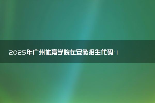 2025年广州体育学院在安徽招生代码：1423 专业代码及报考指南