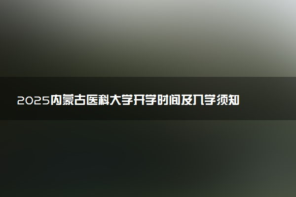 2025内蒙古医科大学开学时间及入学须知 大一新生什么时候报到