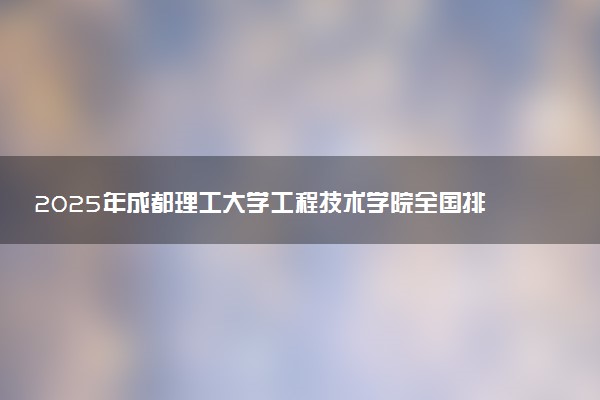 2025年成都理工大学工程技术学院全国排名多少位及王牌专业有哪些？