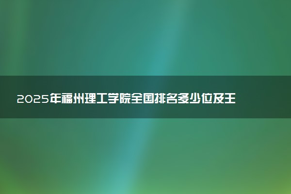 2025年福州理工学院全国排名多少位及王牌专业有哪些？