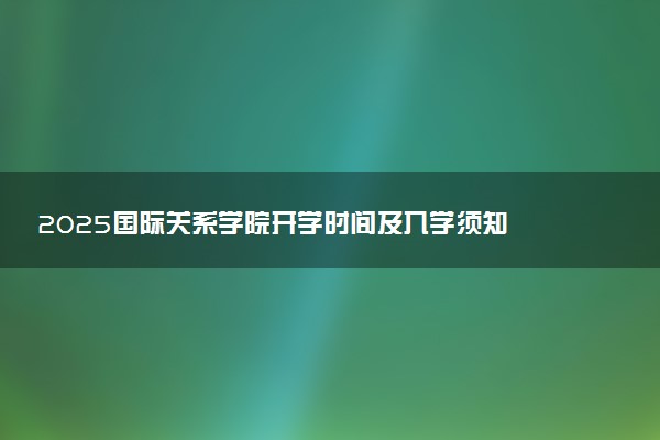 2025国际关系学院开学时间及入学须知 大一新生什么时候报到