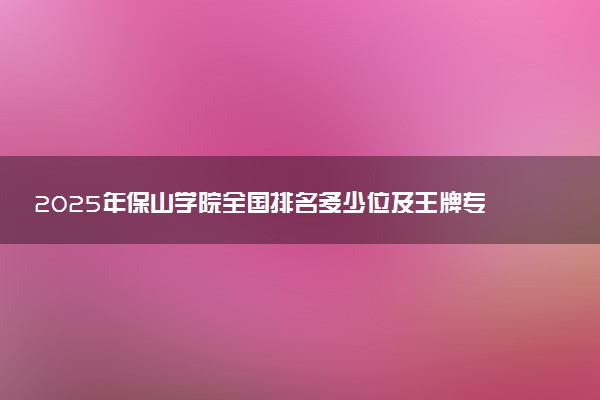 2025年保山学院全国排名多少位及王牌专业有哪些？