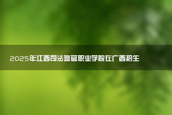 2025年江西司法警官职业学院在广西招生代码：12929 专业代码及报考指南