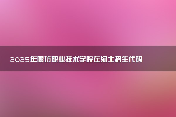 2025年廊坊职业技术学院在河北招生代码及专业代码 廊坊职业技术学院河北代码是多少？怎么查询？