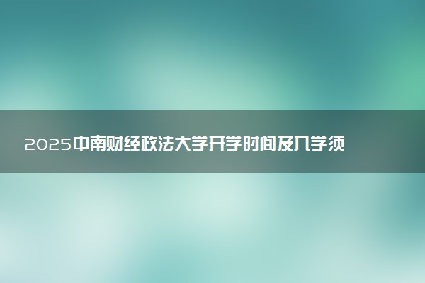 2025中南财经政法大学开学时间及入学须知 大一新生什么时候报到