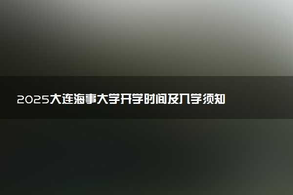 2025大连海事大学开学时间及入学须知 大一新生什么时候报到
