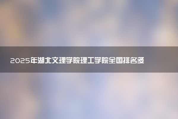 2025年湖北文理学院理工学院全国排名多少位及王牌专业有哪些？