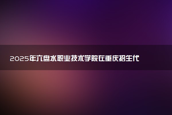 2025年六盘水职业技术学院在重庆招生代码及专业代码 六盘水职业技术学院重庆代码是多少？怎么查询？
