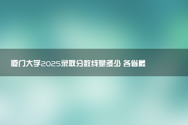 厦门大学2025录取分数线是多少 各省最低分汇总
