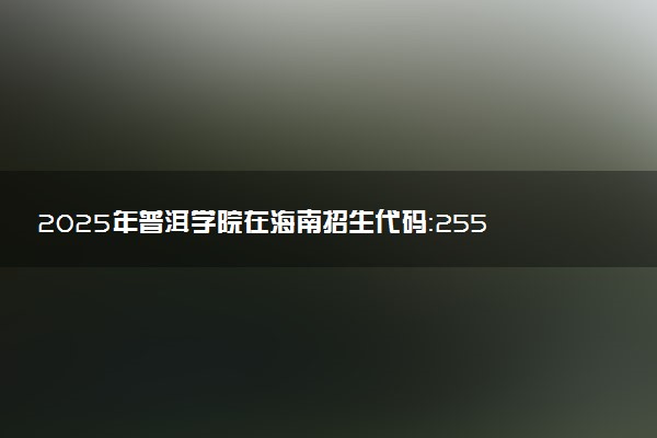 2025年普洱学院在海南招生代码：2555 专业代码及报考指南