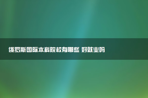 俄罗斯国际本科院校有哪些 好就业吗