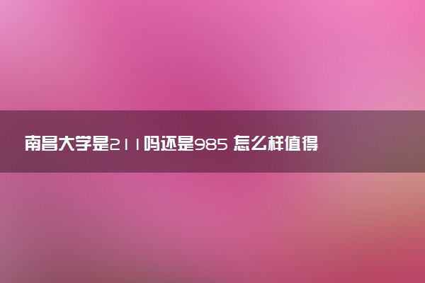 南昌大学是211吗还是985 怎么样值得读吗及学长学姐评价