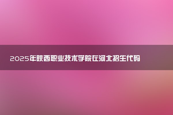 2025年陕西职业技术学院在河北招生代码：1773 专业代码及报考指南