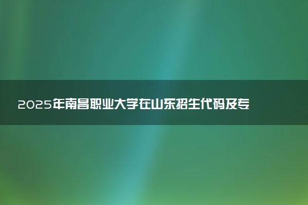 2025年南昌职业大学在山东招生代码及专业代码 南昌职业大学山东代码是多少？怎么查询？