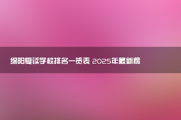 绵阳复读学校排名一览表 2025年最新榜单及选校指南