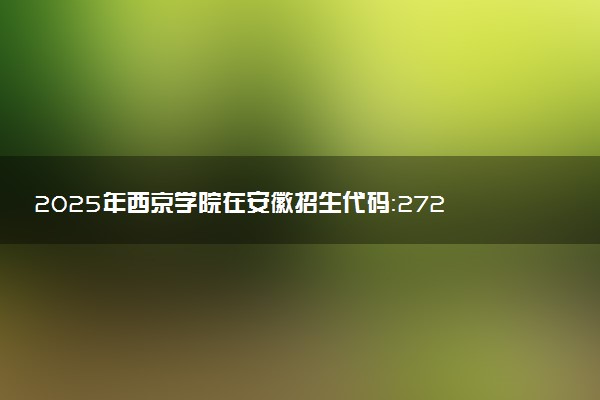 2025年西京学院在安徽招生代码：2729 专业代码及报考指南