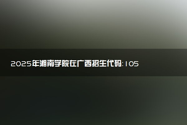 2025年湘南学院在广西招生代码：10545 专业代码及报考指南
