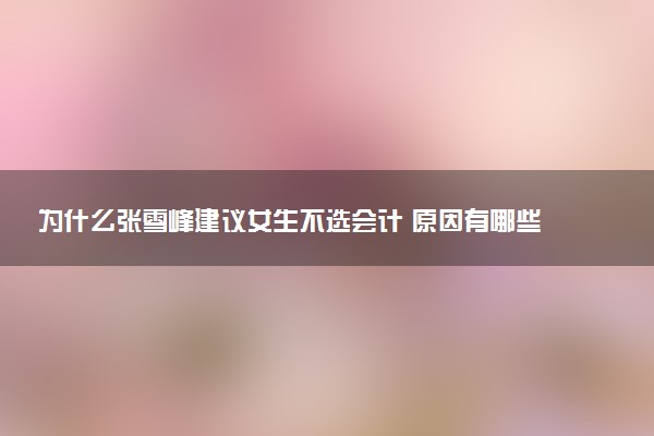 为什么张雪峰建议女生不选会计 原因有哪些