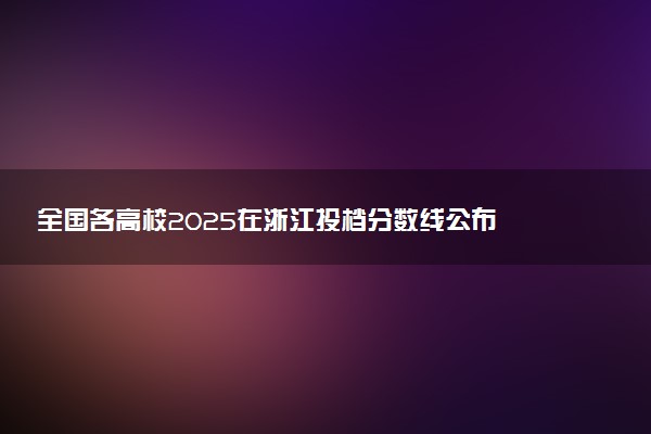 全国各高校2025在浙江投档分数线公布 调档线是多少