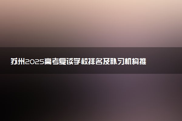 苏州2025高考复读学校排名及补习机构推荐