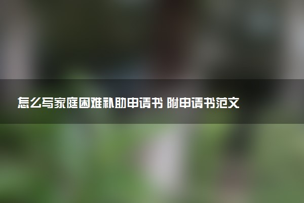 怎么写家庭困难补助申请书 附申请书范文
