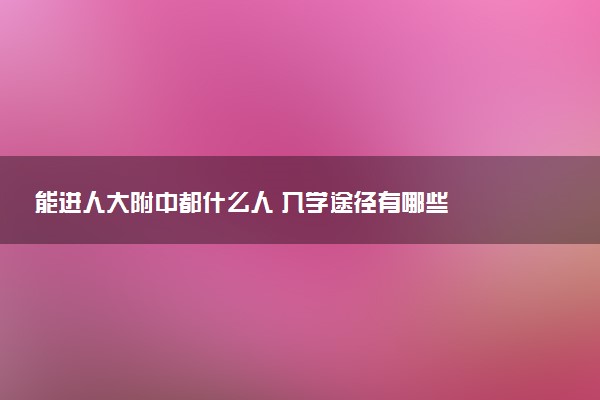 能进人大附中都什么人 入学途径有哪些