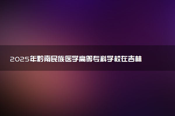 2025年黔南民族医学高等专科学校在吉林招生代码：5221 专业代码及报考指南