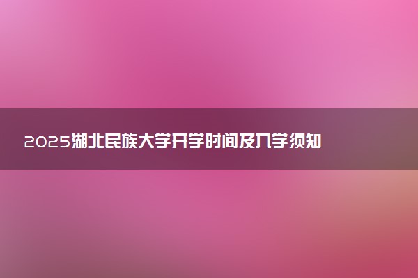 2025湖北民族大学开学时间及入学须知 大一新生什么时候报到